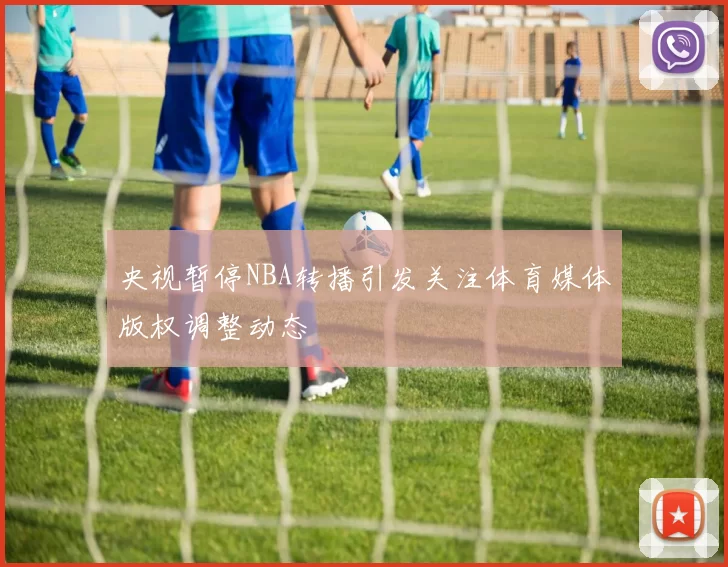 央视暂停NBA转播引发关注体育媒体版权调整动态