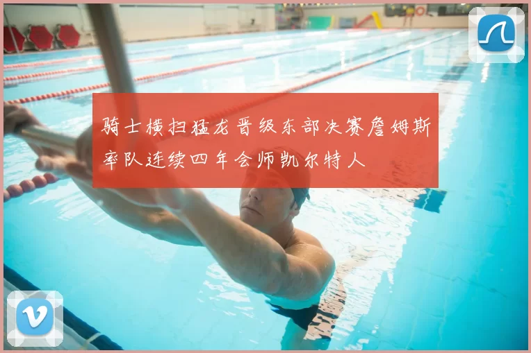 骑士横扫猛龙晋级东部决赛詹姆斯率队连续四年会师凯尔特人