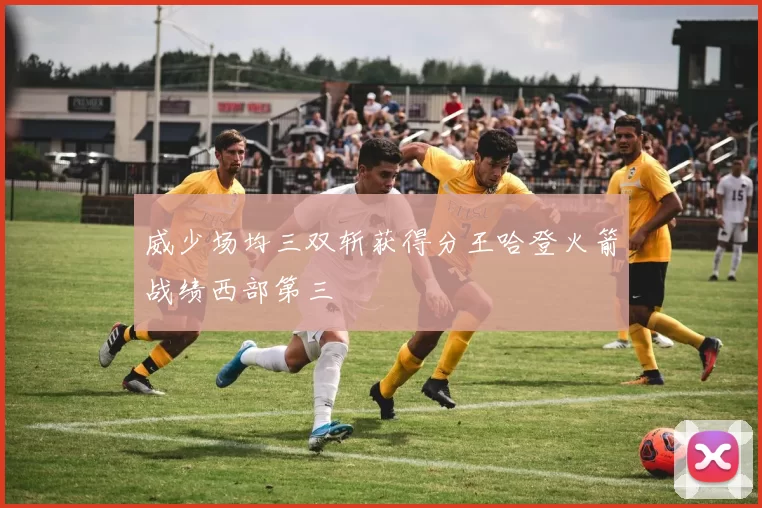威少场均三双斩获得分王哈登火箭战绩西部第三