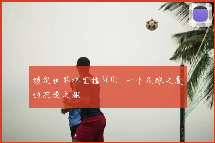 锁定世界杯直播360：一个足球之夏的沉浸之旅