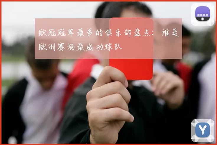 欧冠冠军最多的俱乐部盘点:谁是欧洲赛场最成功球队