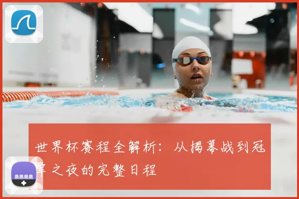 世界杯赛程全解析:从揭幕战到冠军之夜的完整日程