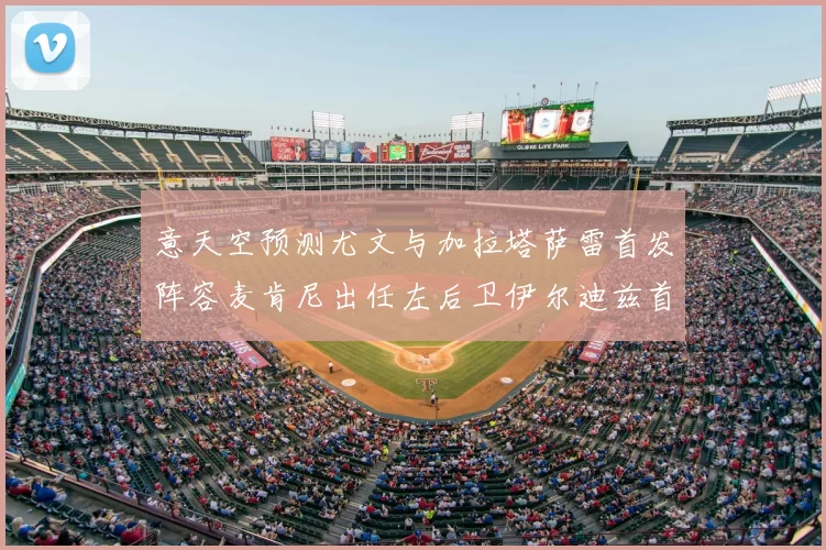 意天空预测尤文与加拉塔萨雷首发阵容麦肯尼出任左后卫伊尔迪兹首发出战