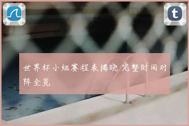 世界杯小组赛程表揭晓 完整时间对阵全览