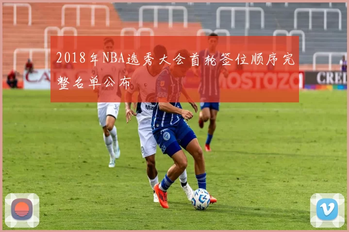 2018年NBA选秀大会首轮签位顺序完整名单公布