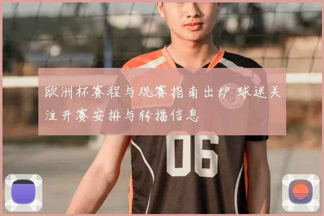 欧洲杯赛程与观赛指南出炉 球迷关注开赛安排与转播信息