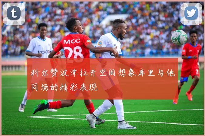 科尔赞波津拉开空间想象库里与他同场的精彩表现