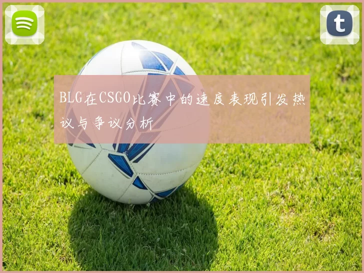 BLG在CSGO比赛中的速度表现引发热议与争议分析