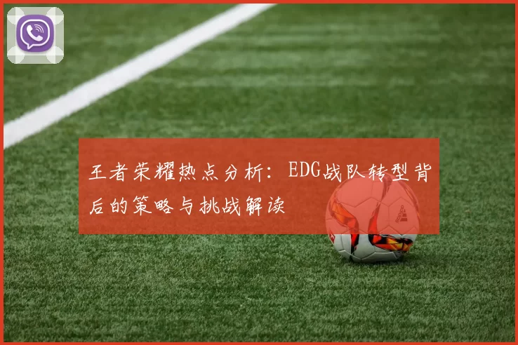 王者荣耀热点分析:EDG战队转型背后的策略与挑战解读