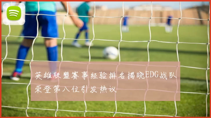 英雄联盟赛事经验排名揭晓EDG战队荣登第八位引发热议