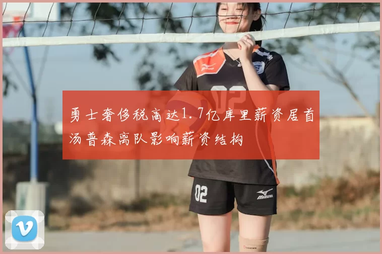 勇士奢侈税高达1.7亿库里薪资居首汤普森离队影响薪资结构