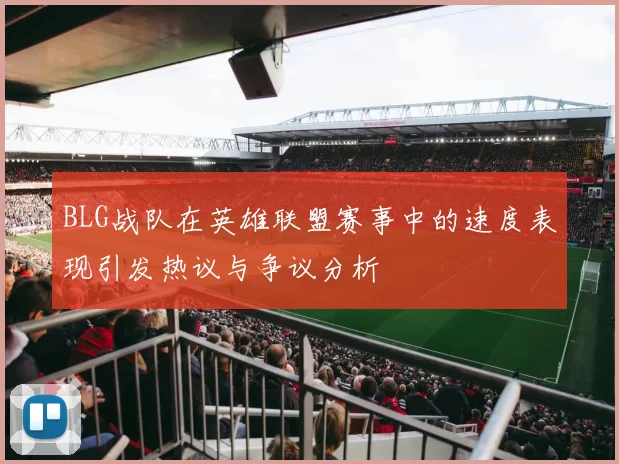 BLG战队在英雄联盟赛事中的速度表现引发热议与争议分析
