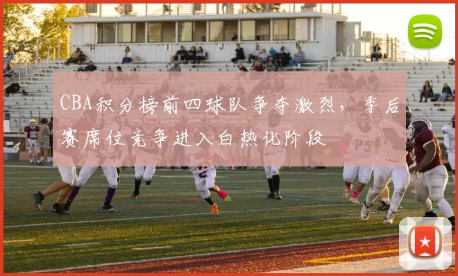 CBA积分榜前四球队争夺激烈,季后赛席位竞争进入白热化阶段