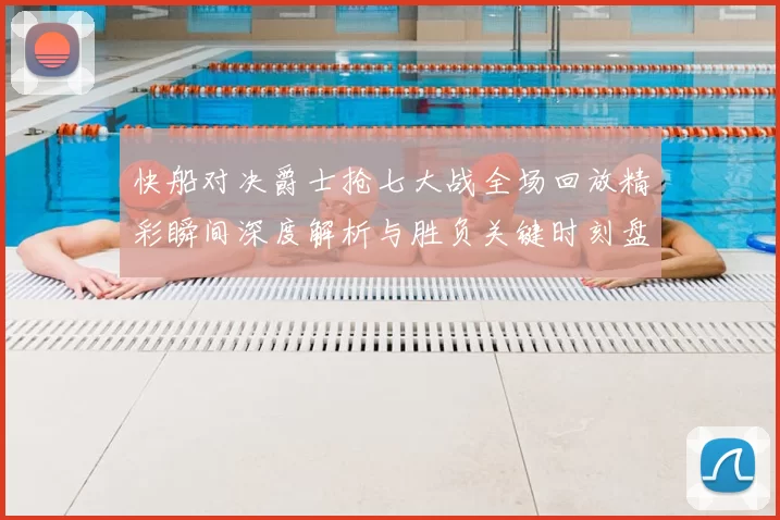 快船对决爵士抢七大战全场回放精彩瞬间深度解析与胜负关键时刻盘点