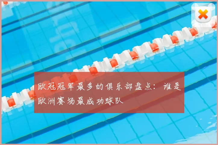 欧冠冠军最多的俱乐部盘点:谁是欧洲赛场最成功球队