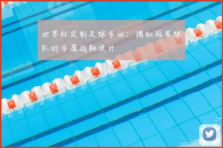 世界杯定制足球专访:揭秘冠军球队的专属战靴设计