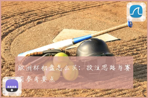 欧洲杯初盘怎么买:投注思路与赛前参考要点