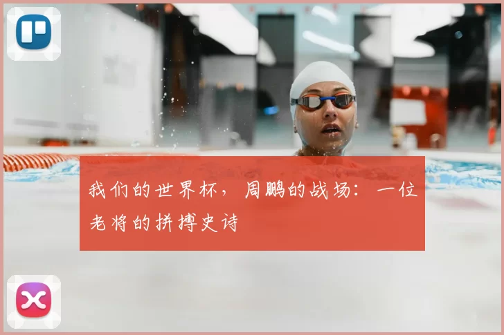 我们的世界杯,周鹏的战场:一位老将的拼搏史诗