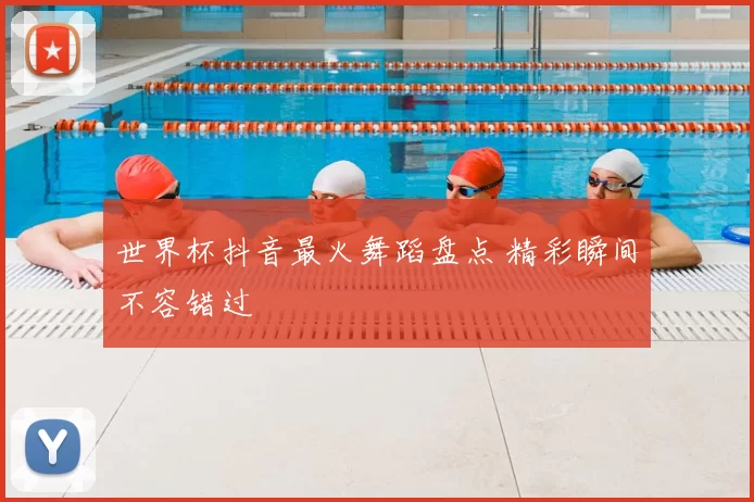 世界杯抖音最火舞蹈盘点 精彩瞬间不容错过