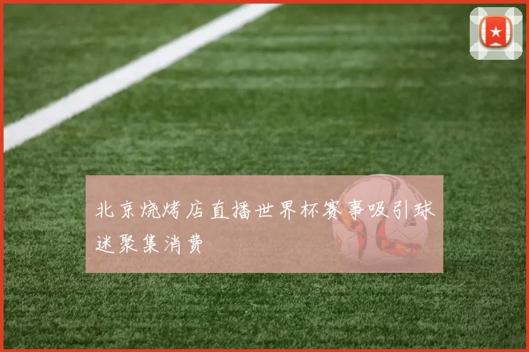 北京烧烤店直播世界杯赛事吸引球迷聚集消费