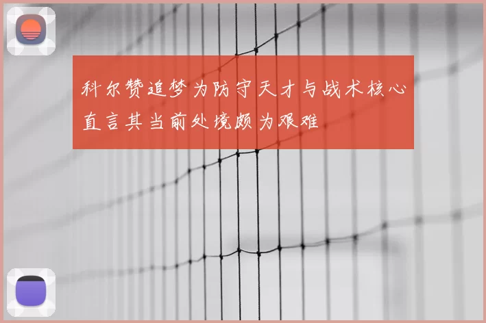 科尔赞追梦为防守天才与战术核心直言其当前处境颇为艰难