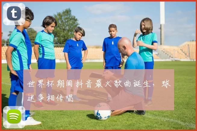 世界杯期间抖音最火歌曲诞生，球迷争相传唱