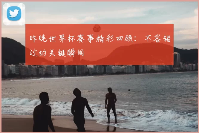 昨晚世界杯赛事精彩回顾:不容错过的关键瞬间