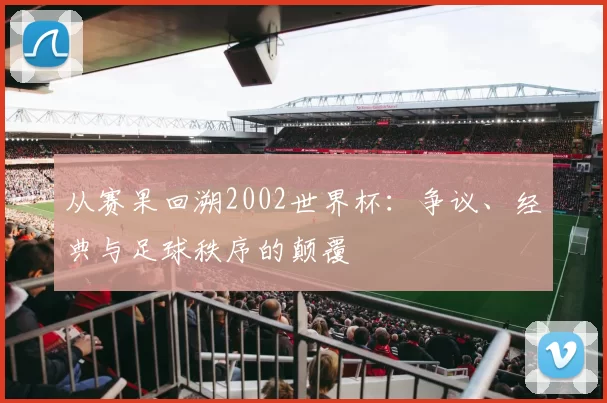 从赛果回溯2002世界杯:争议、经典与足球秩序的颠覆