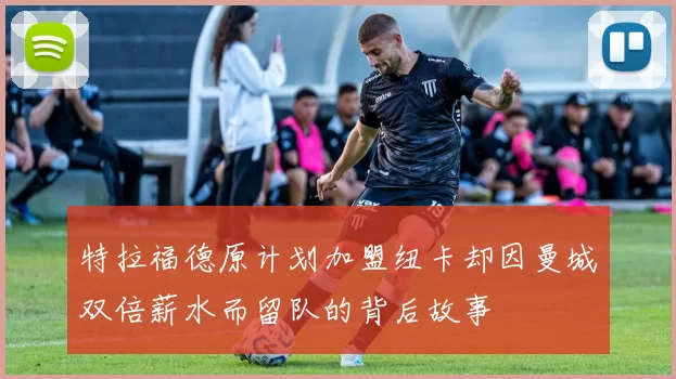 特拉福德原计划加盟纽卡却因曼城双倍薪水而留队的背后故事