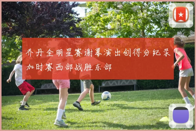 乔丹全明星赛谢幕演出创得分纪录加时赛西部战胜东部