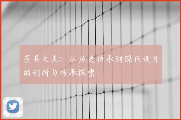 茶具之美:从历史传承到现代设计的创新与传承探索