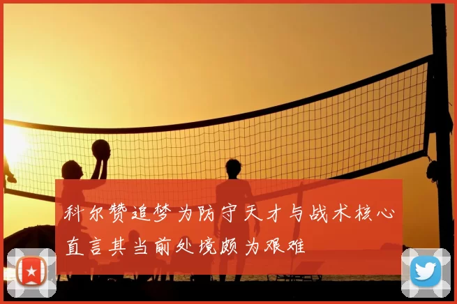 科尔赞追梦为防守天才与战术核心直言其当前处境颇为艰难