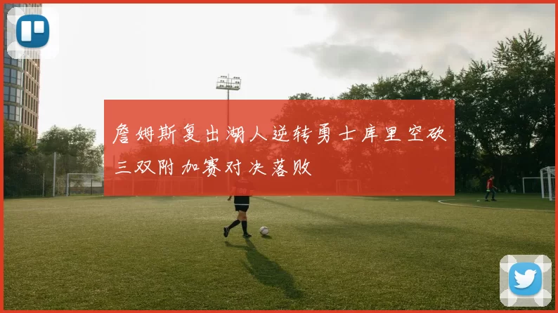 詹姆斯复出湖人逆转勇士库里空砍三双附加赛对决落败
