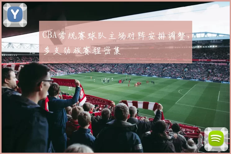 CBA常规赛球队主场对阵安排调整,多支劲旅赛程密集