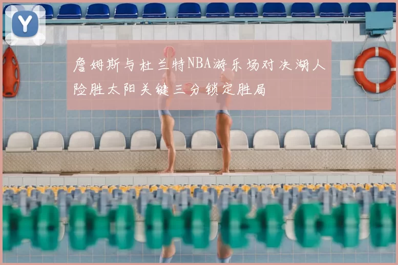 詹姆斯与杜兰特NBA游乐场对决湖人险胜太阳关键三分锁定胜局