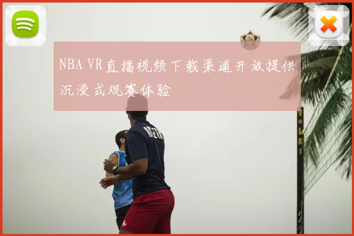 NBA VR直播视频下载渠道开放提供沉浸式观赛体验