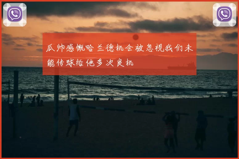 瓜帅感慨哈兰德机会被忽视我们未能传球给他多次良机