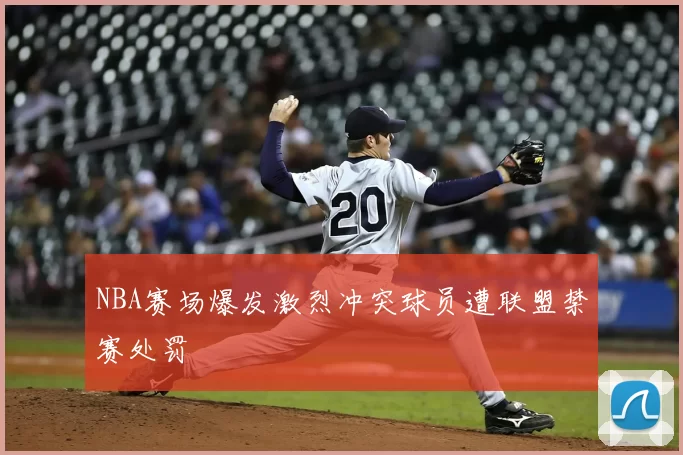 NBA赛场爆发激烈冲突球员遭联盟禁赛处罚