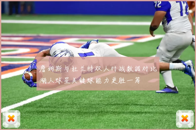 詹姆斯与杜兰特双人对战数据对比湖人球星关键球能力更胜一筹