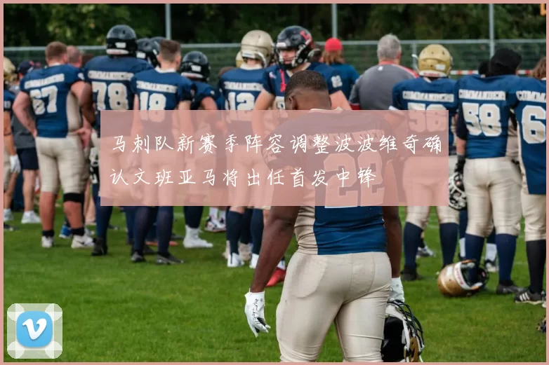 马刺队新赛季阵容调整波波维奇确认文班亚马将出任首发中锋