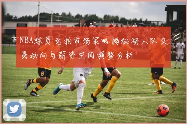 NBA球员竞拍市场策略揭秘湖人队交易动向与薪资空间调整分析