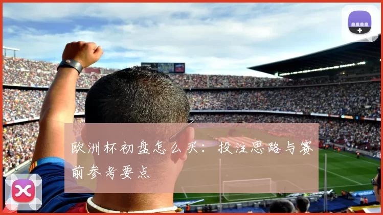 欧洲杯初盘怎么买：投注思路与赛前参考要点