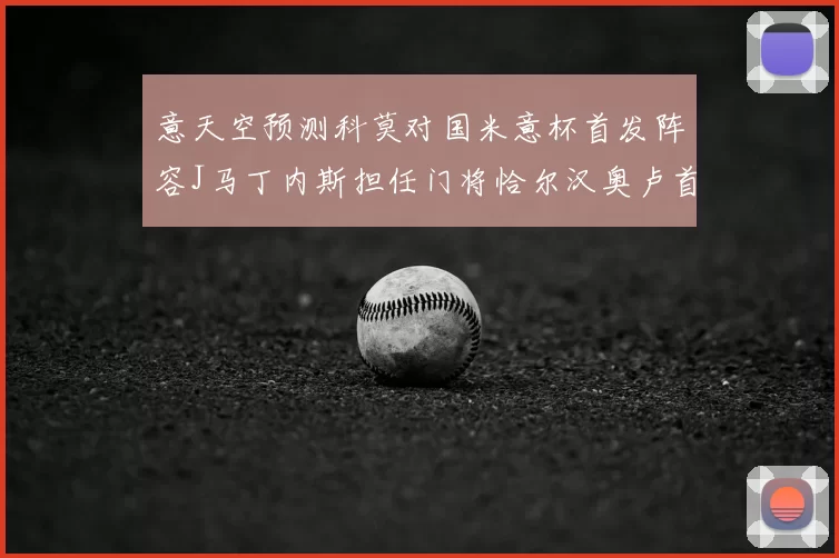 意天空预测科莫对国米意杯首发阵容J马丁内斯担任门将恰尔汉奥卢首发出战