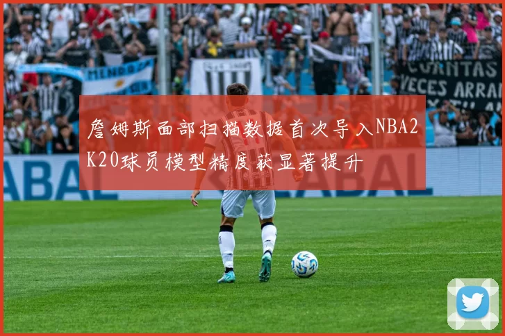 詹姆斯面部扫描数据首次导入NBA2K20球员模型精度获显著提升