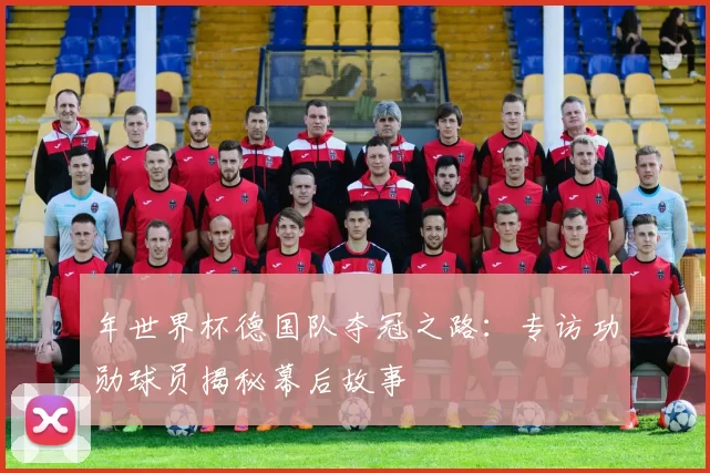 年世界杯德国队夺冠之路：专访功勋球员揭秘幕后故事
