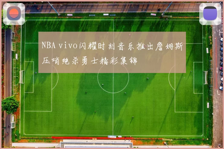 NBA vivo闪耀时刻音乐推出詹姆斯压哨绝杀勇士精彩集锦