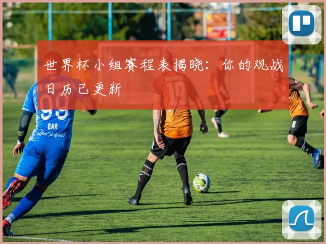 世界杯小组赛程表揭晓:你的观战日历已更新