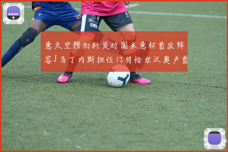 意天空预测科莫对国米意杯首发阵容J马丁内斯担任门将恰尔汉奥卢首发出战