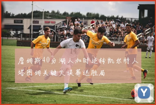 詹姆斯40分湖人加时逆转凯尔特人塔图姆关键失误葬送胜局