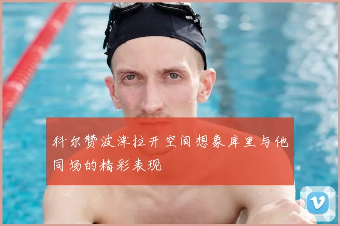 科尔赞波津拉开空间想象库里与他同场的精彩表现